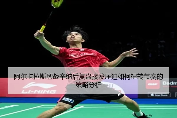 阿尔卡拉斯鏖战辛纳后复盘接发压迫如何扭转节奏的策略分析